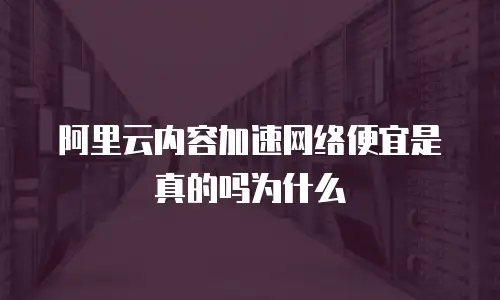 阿里云内容加速网络便宜是真的吗为什么