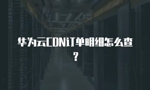 华为云CDN订单明细怎么查？