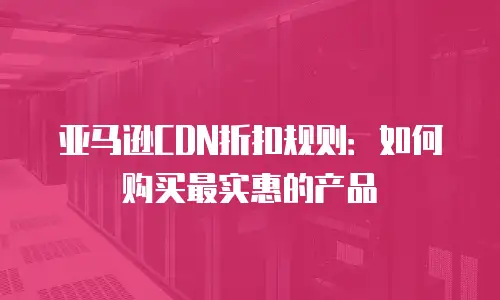 亚马逊CDN折扣规则：如何购买最实惠的产品
