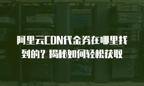 阿里云CDN代金券在哪里找到的？揭秘如何轻松获取