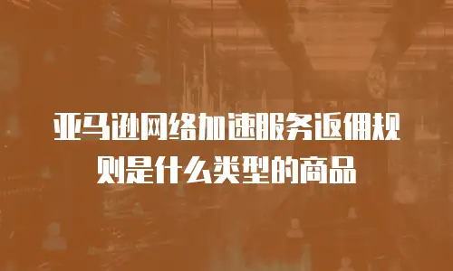 亚马逊网络加速服务返佣规则是什么类型的商品
