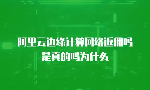阿里云边缘计算网络返佣吗是真的吗为什么