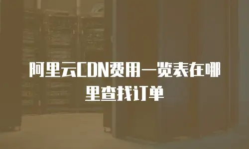 阿里云CDN费用一览表在哪里查找订单