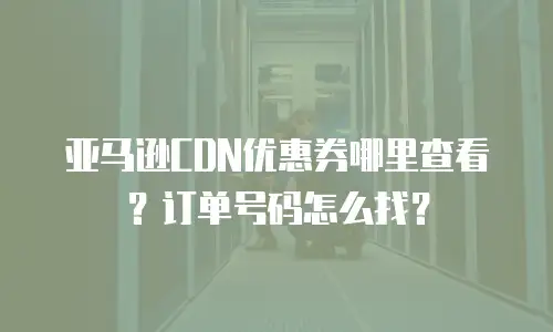 亚马逊CDN优惠券哪里查看？订单号码怎么找？