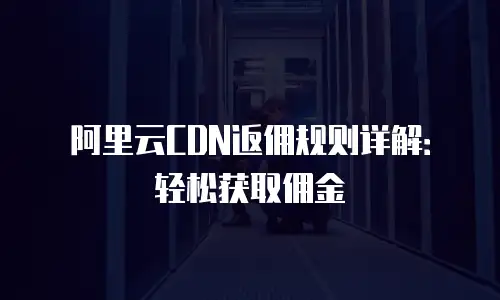 阿里云CDN返佣规则详解：轻松获取佣金