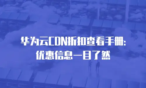 华为云CDN折扣查看手册：优惠信息一目了然