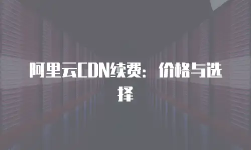 阿里云CDN续费：价格与选择