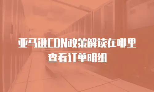 亚马逊CDN政策解读在哪里查看订单明细