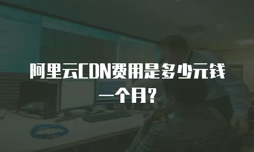 阿里云CDN费用是多少元钱一个月？
