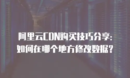 阿里云CDN购买技巧分享：如何在哪个地方修改数据？