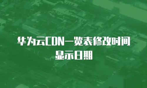 华为云CDN一览表修改时间显示日期