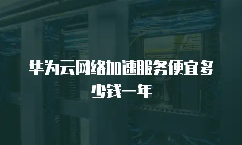华为云网络加速服务便宜多少钱一年
