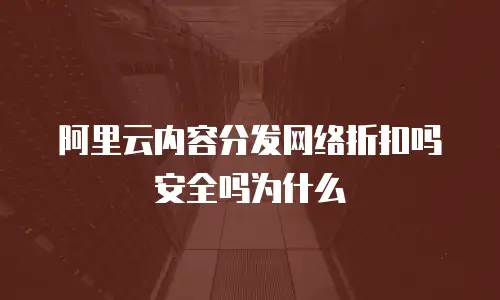 阿里云内容分发网络折扣吗安全吗为什么