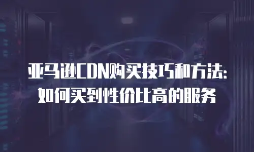 亚马逊CDN购买技巧和方法：如何买到性价比高的服务