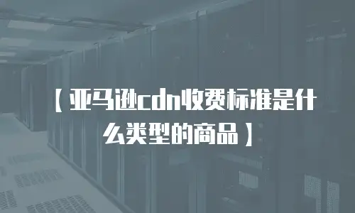 【亚马逊cdn收费标准是什么类型的商品】