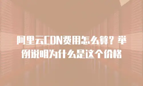 阿里云CDN费用怎么算？举例说明为什么是这个价格