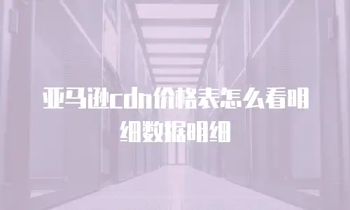 亚马逊cdn价格表怎么看明细数据明细