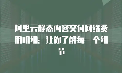 阿里云静态内容交付网络费用明细：让你了解每一个细节