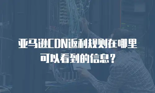 亚马逊CDN返利规则在哪里可以看到的信息？