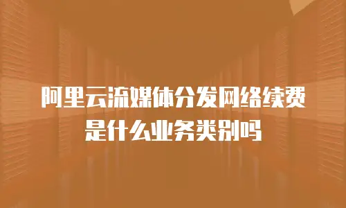 阿里云流媒体分发网络续费是什么业务类别吗