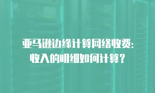 亚马逊边缘计算网络收费：收入的明细如何计算？