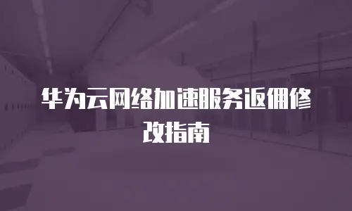 华为云网络加速服务返佣修改指南