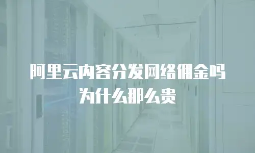 阿里云内容分发网络佣金吗为什么那么贵