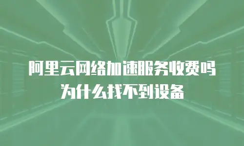 阿里云网络加速服务收费吗为什么找不到设备