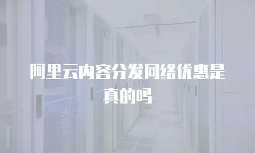 阿里云内容分发网络优惠是真的吗