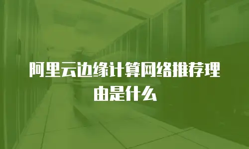 阿里云边缘计算网络推荐理由是什么