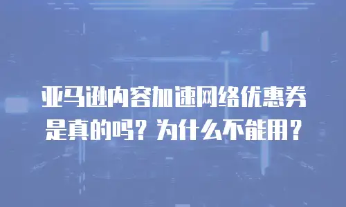亚马逊内容加速网络优惠券是真的吗？为什么不能用？