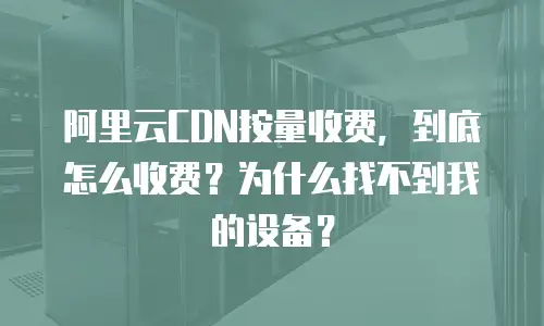 阿里云CDN按量收费，到底怎么收费？为什么找不到我的设备？