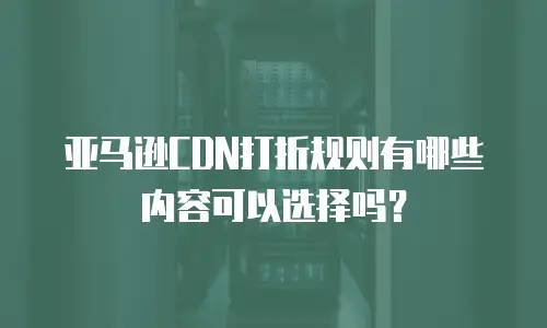 亚马逊CDN打折规则有哪些内容可以选择吗？