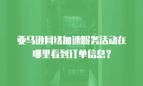亚马逊网络加速服务活动在哪里看到订单信息？