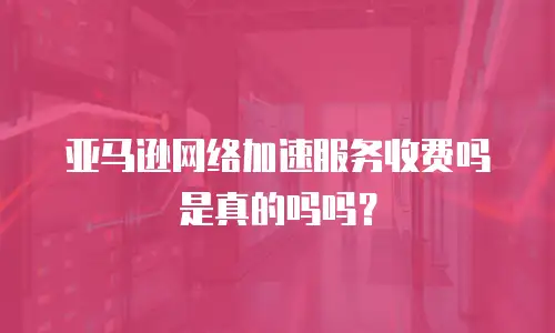 亚马逊网络加速服务收费吗是真的吗吗？