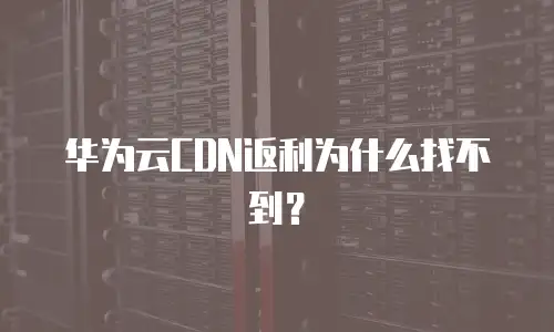 华为云CDN返利为什么找不到？