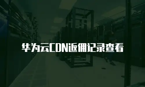 华为云CDN返佣记录查看