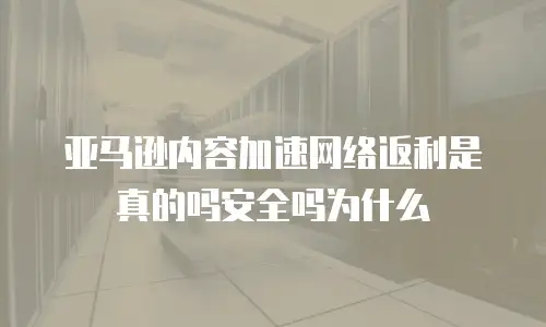 亚马逊内容加速网络返利是真的吗安全吗为什么