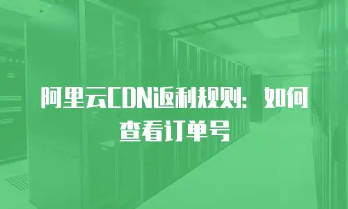 阿里云CDN返利规则：如何查看订单号