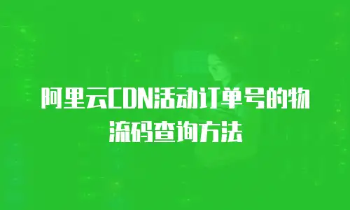 阿里云CDN活动订单号的物流码查询方法