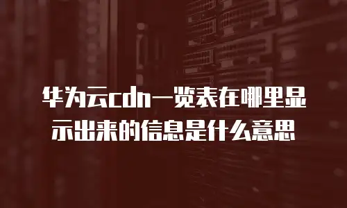 华为云cdn一览表在哪里显示出来的信息是什么意思