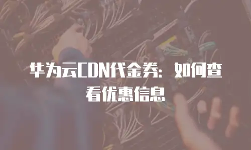 华为云CDN代金券：如何查看优惠信息