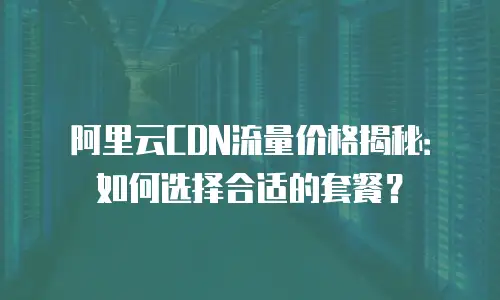 阿里云CDN流量价格揭秘：如何选择合适的套餐？