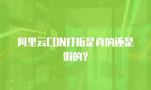 阿里云CDN打折是真的还是假的？