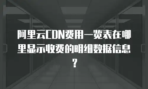 阿里云CDN费用一览表在哪里显示收费的明细数据信息？