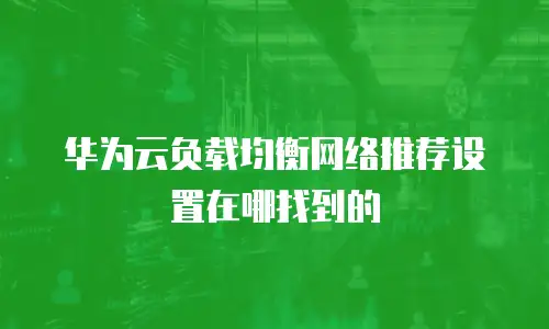 华为云负载均衡网络推荐设置在哪找到的