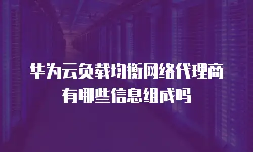 华为云负载均衡网络代理商有哪些信息组成吗