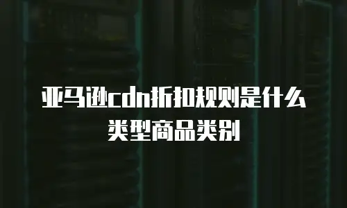 亚马逊cdn折扣规则是什么类型商品类别