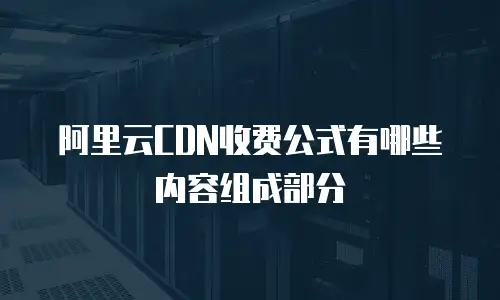 阿里云CDN收费公式有哪些内容组成部分