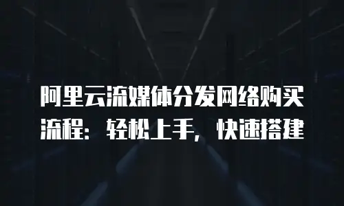 阿里云流媒体分发网络购买流程：轻松上手，快速搭建